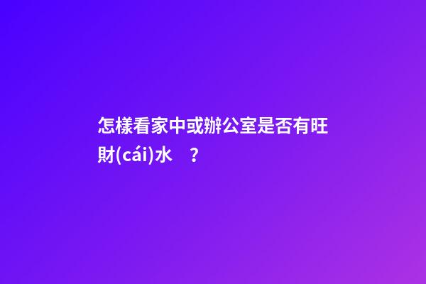 怎樣看家中或辦公室是否有旺財(cái)水？